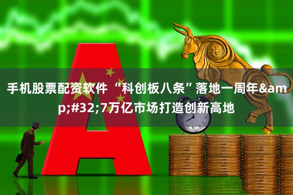 手机股票配资软件 “科创板八条”落地一周年&#32;7万亿市场打造创新高地