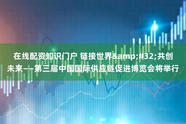在线配资知识门户 链接世界&#32;共创未来——第三届中国国际供应链促进博览会将举行