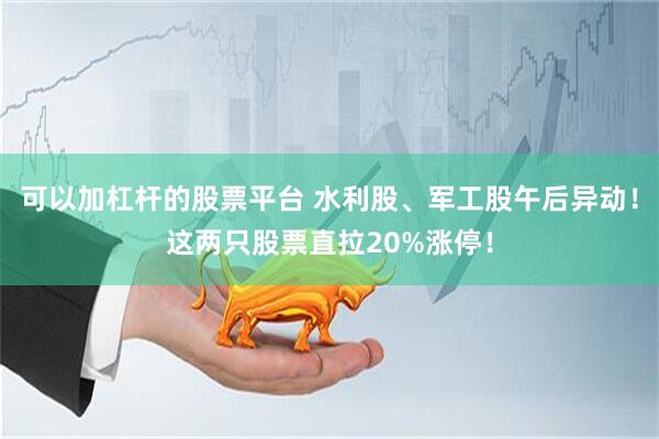 可以加杠杆的股票平台 水利股、军工股午后异动！这两只股票直拉20%涨停！