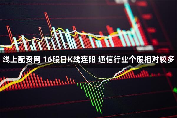 线上配资网 16股日K线连阳 通信行业个股相对较多