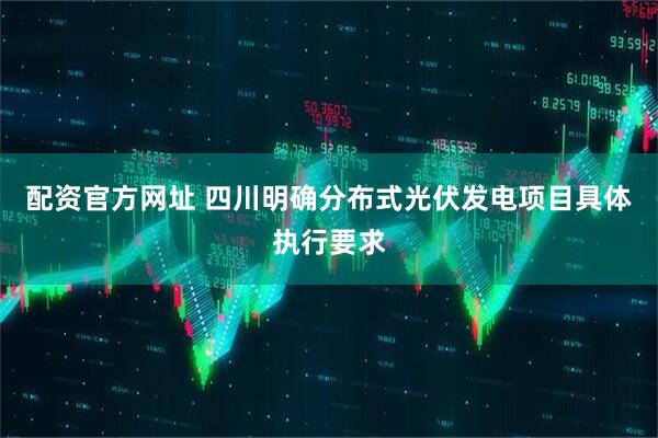 配资官方网址 四川明确分布式光伏发电项目具体执行要求