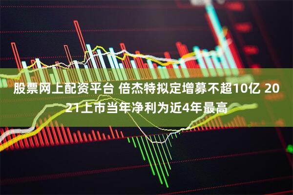 股票网上配资平台 倍杰特拟定增募不超10亿 2021上市当年净利为近4年最高