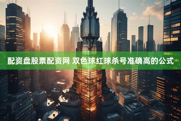 配资盘股票配资网 双色球红球杀号准确高的公式