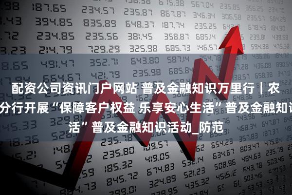 配资公司资讯门户网站 普及金融知识万里行｜农业银行徐州分行开展“保障客户权益 乐享安心生活”普及金融知识活动_防范