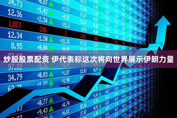 炒股股票配资 伊代表称这次将向世界展示伊朗力量
