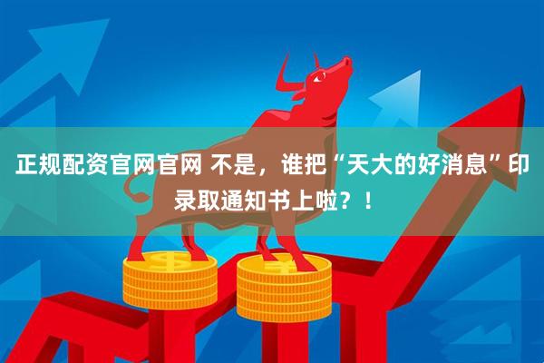 正规配资官网官网 不是，谁把“天大的好消息”印录取通知书上啦？！