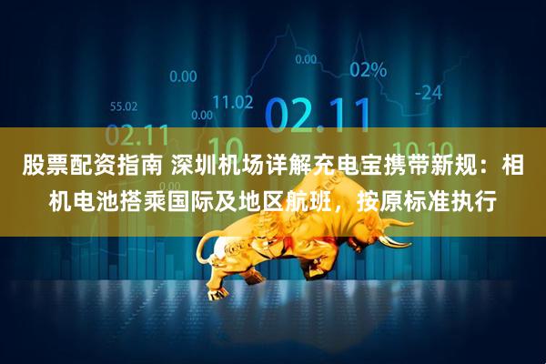 股票配资指南 深圳机场详解充电宝携带新规：相机电池搭乘国际及地区航班，按原标准执行