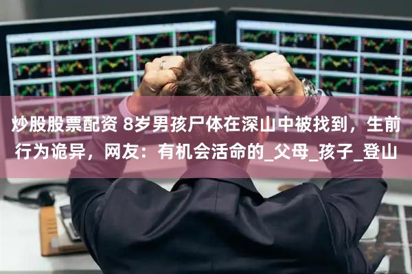 炒股股票配资 8岁男孩尸体在深山中被找到，生前行为诡异，网友：有机会活命的_父母_孩子_登山
