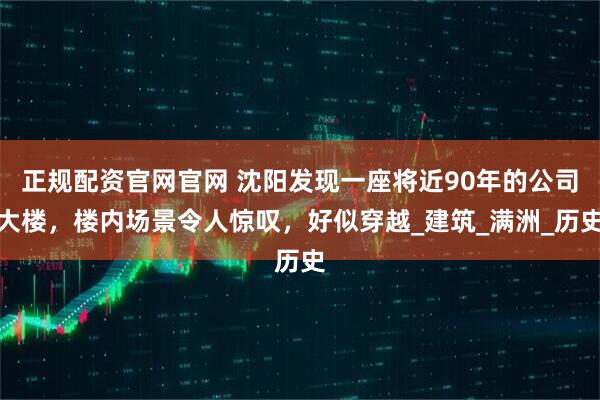 正规配资官网官网 沈阳发现一座将近90年的公司大楼，楼内场景令人惊叹，好似穿越_建筑_满洲_历史