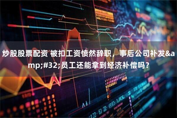 炒股股票配资 被扣工资愤然辞职，事后公司补发&#32;员工还能拿到经济补偿吗？