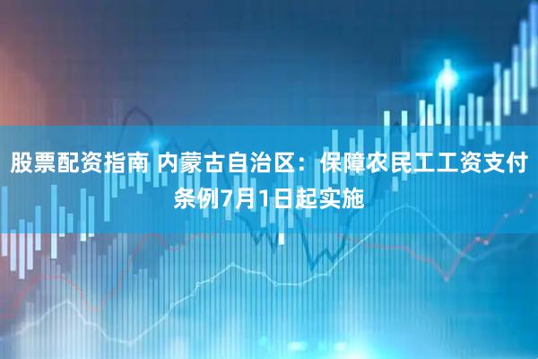 股票配资指南 内蒙古自治区：保障农民工工资支付条例7月1日起实施