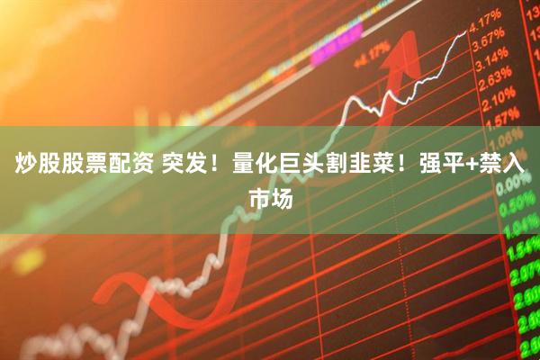 炒股股票配资 突发！量化巨头割韭菜！强平+禁入市场