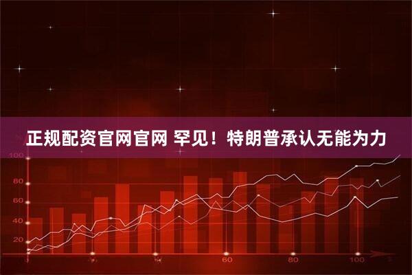正规配资官网官网 罕见！特朗普承认无能为力