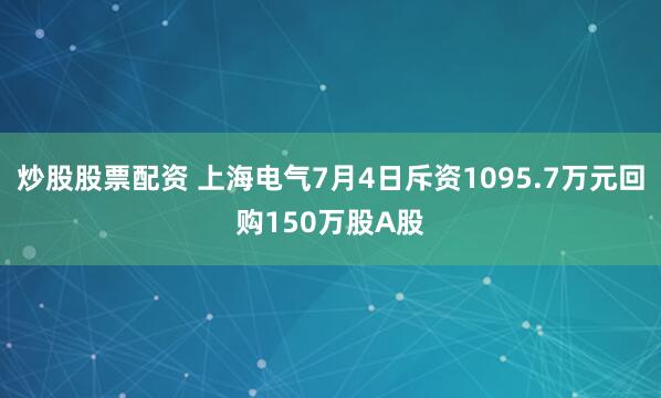 炒股股票配资 上海电气7月4日斥资1095.7万元回购150万股A股