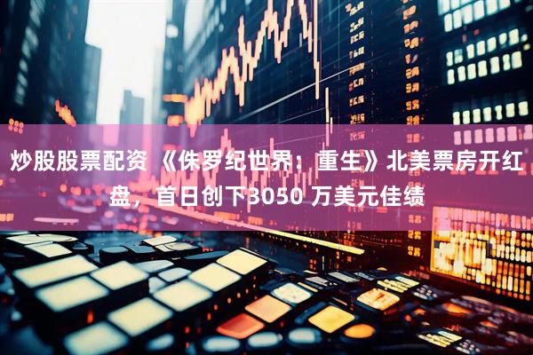 炒股股票配资 《侏罗纪世界：重生》北美票房开红盘，首日创下3050 万美元佳绩