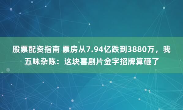 股票配资指南 票房从7.94亿跌到3880万，我五味杂陈：这块喜剧片金字招牌算砸了