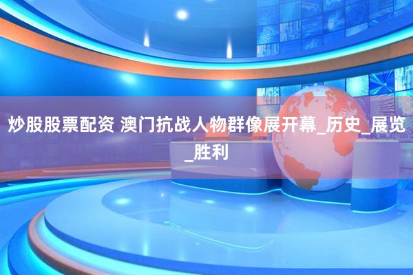 炒股股票配资 澳门抗战人物群像展开幕_历史_展览_胜利