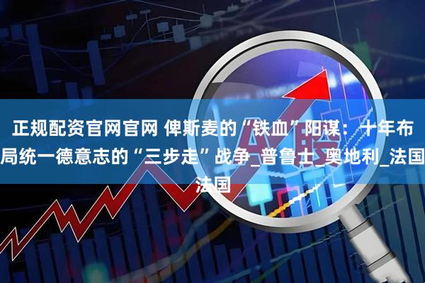 正规配资官网官网 俾斯麦的“铁血”阳谋：十年布局统一德意志的“三步走”战争_普鲁士_奥地利_法国