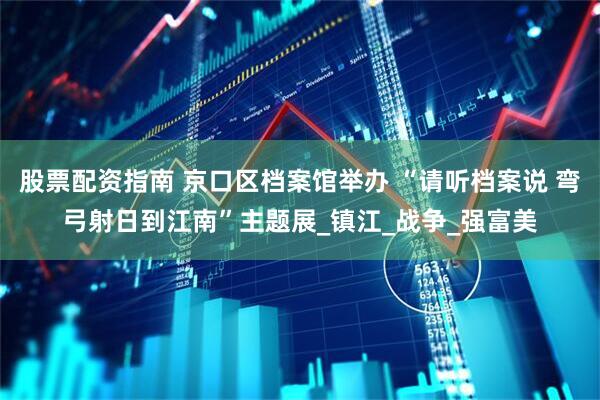 股票配资指南 京口区档案馆举办 “请听档案说 弯弓射日到江南”主题展_镇江_战争_强富美