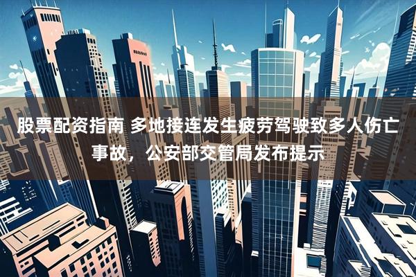 股票配资指南 多地接连发生疲劳驾驶致多人伤亡事故，公安部交管局发布提示