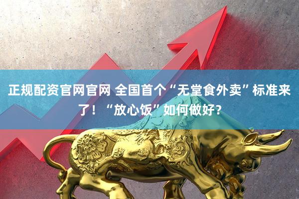 正规配资官网官网 全国首个“无堂食外卖”标准来了！“放心饭”如何做好？