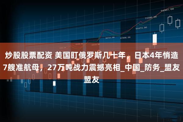 炒股股票配资 美国盯俄罗斯几十年，日本4年悄造7艘准航母，27万吨战力震撼亮相_中国_防务_盟友