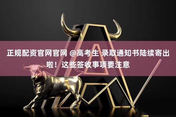 正规配资官网官网 @高考生 录取通知书陆续寄出啦！这些签收事项要注意