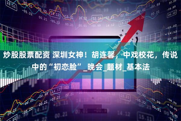 炒股股票配资 深圳女神！胡连馨，中戏校花，传说中的“初恋脸”_晚会_题材_基本法
